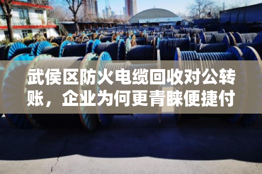 武侯区防火电缆回收对公转账,企业为何更青睐便捷付款模式? 武侯区防火电缆回收对公转账,企业为何更青睐便捷付款模式?