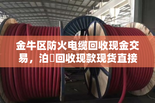 金牛区防火电缆回收现金交易,泊祎回收现款现货直接结算,省心又放心 金牛区防火电缆回收现金交易,泊祎回收现款现货直接结算,省心又放心