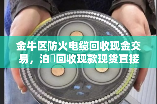 金牛区防火电缆回收现金交易,泊祎回收现款现货直接结算,省心又放心 金牛区防火电缆回收现金交易,泊祎回收现款现货直接结算,省心又放心