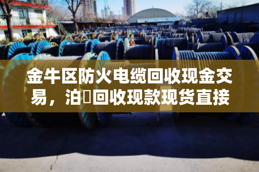 金牛区防火电缆回收现金交易，泊祎回收现款现货直接结算，省心又放心