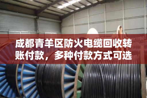 成都青羊区防火电缆回收转账付款,多种付款方式可选,全程省心省力! 成都青羊区防火电缆回收转账付款,多种付款方式可选,全程省心省力!