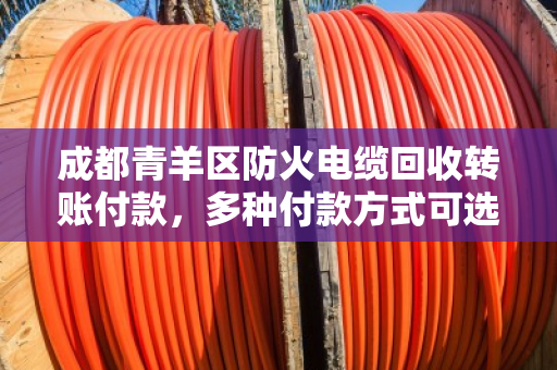 成都青羊区防火电缆回收转账付款,多种付款方式可选,全程省心省力! 成都青羊区防火电缆回收转账付款,多种付款方式可选,全程省心省力!