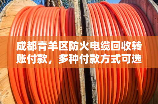 成都青羊区防火电缆回收转账付款，多种付款方式可选，全程省心省力！