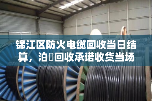 锦江区防火电缆回收当日结算,泊祎回收承诺收货当场结清款项 锦江区防火电缆回收当日结算,泊祎回收承诺收货当场结清款项