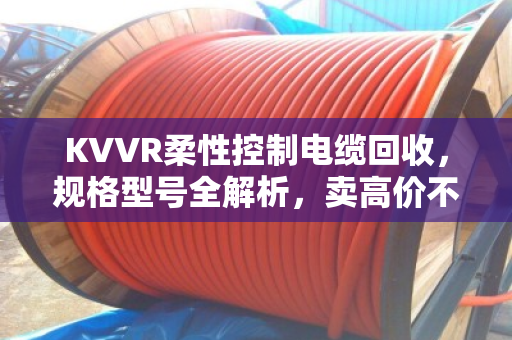 KVVR柔性控制电缆回收，规格型号全解析，卖高价不踩坑
