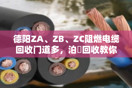 德阳ZA、ZB、ZC阻燃电缆回收门道多,泊祎回收教你避坑保值 德阳ZA、ZB、ZC阻燃电缆回收门道多,泊祎回收教你避坑保值