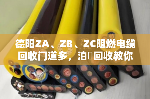 德阳ZA、ZB、ZC阻燃电缆回收门道多,泊祎回收教你避坑保值 德阳ZA、ZB、ZC阻燃电缆回收门道多,泊祎回收教你避坑保值