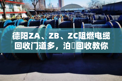 德阳ZA、ZB、ZC阻燃电缆回收门道多，泊祎回收教你避坑保值