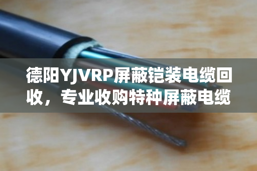 德阳YJVRP屏蔽铠装电缆回收，专业收购特种屏蔽电缆，报价透明省心