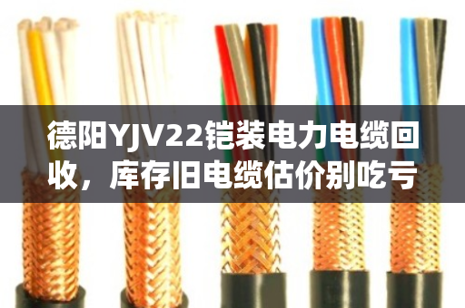 德阳YJV22铠装电力电缆回收，库存旧电缆估价别吃亏，泊祎回收给你交个实底