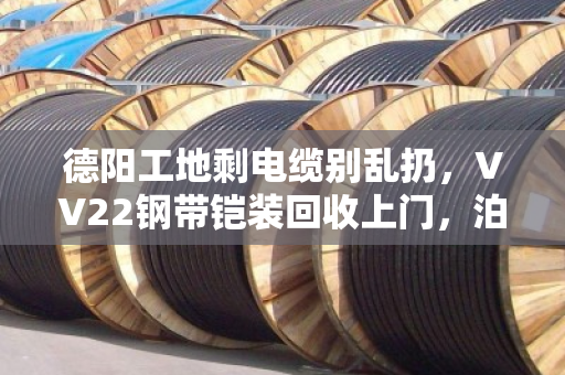 德阳工地剩电缆别乱扔,VV22钢带铠装回收上门,泊祎回收帮你把废料变现钱 德阳工地剩电缆别乱扔,VV22钢带铠装回收上门,泊祎回收帮你把废料变现钱