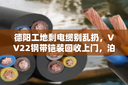 德阳工地剩电缆别乱扔,VV22钢带铠装回收上门,泊祎回收帮你把废料变现钱 德阳工地剩电缆别乱扔,VV22钢带铠装回收上门,泊祎回收帮你把废料变现钱