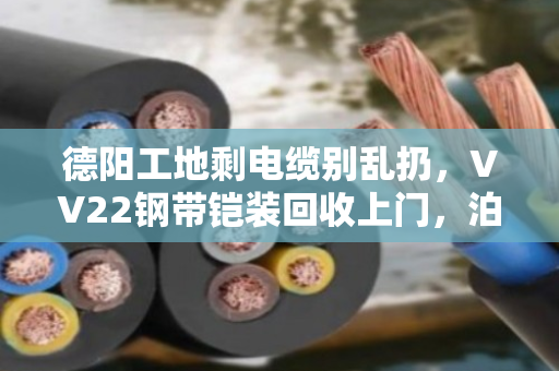 德阳工地剩电缆别乱扔，VV22钢带铠装回收上门，泊祎回收帮你把废料变现钱