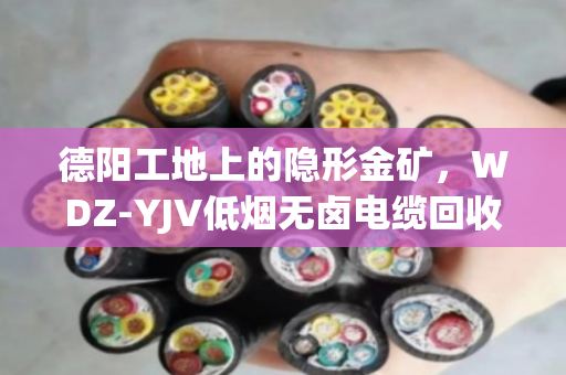 德阳工地上的隐形金矿,WDZ‑YJV低烟无卤电缆回收,找对路子省心又赚钱 德阳工地上的隐形金矿,WDZ‑YJV低烟无卤电缆回收,找对路子省心又赚钱