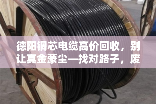 德阳铜芯电缆高价回收,别让真金蒙尘—找对路子,废线也能卖出好价钱 德阳铜芯电缆高价回收,别让真金蒙尘—找对路子,废线也能卖出好价钱