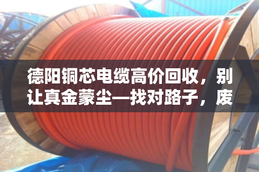 德阳铜芯电缆高价回收，别让真金蒙尘—找对路子，废线也能卖出好价钱