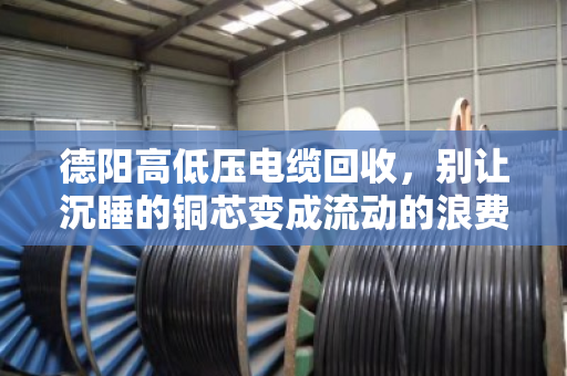 德阳高低压电缆回收,别让沉睡的铜芯变成流动的浪费—一个本地回收老兵的真心话 德阳高低压电缆回收,别让沉睡的铜芯变成流动的浪费—一个本地回收老兵的真心话