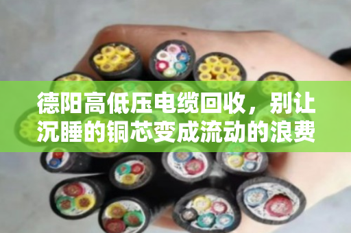 德阳高低压电缆回收,别让沉睡的铜芯变成流动的浪费—一个本地回收老兵的真心话 德阳高低压电缆回收,别让沉睡的铜芯变成流动的浪费—一个本地回收老兵的真心话