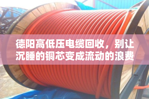 德阳高低压电缆回收，别让沉睡的铜芯变成流动的浪费—一个本地回收老兵的真心话