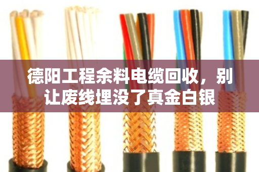 德阳工程余料电缆回收,别让废线埋没了真金白银 德阳工程余料电缆回收,别让废线埋没了真金白银