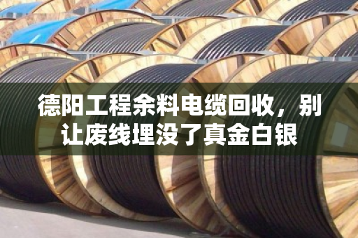 德阳工程余料电缆回收，别让废线埋没了真金白银