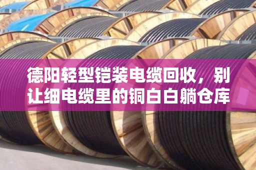 德阳轻型铠装电缆回收,别让细电缆里的铜白白躺仓库 德阳轻型铠装电缆回收,别让细电缆里的铜白白躺仓库