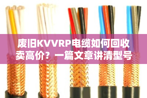废旧KVVRP电缆如何回收卖高价?一篇文章讲清型号、用途与变现技巧 废旧KVVRP电缆如何回收卖高价?一篇文章讲清型号、用途与变现技巧