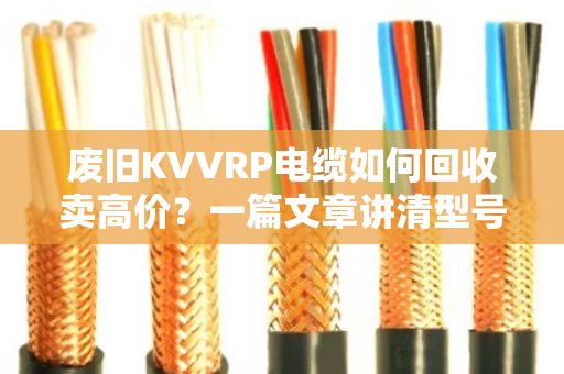 废旧KVVRP电缆如何回收卖高价？一篇文章讲清型号、用途与变现技巧