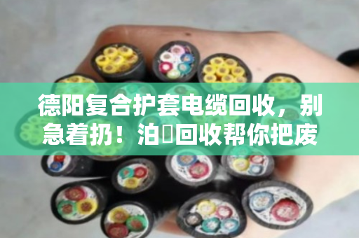 德阳复合护套电缆回收，别急着扔！泊祎回收帮你把废线变现钱