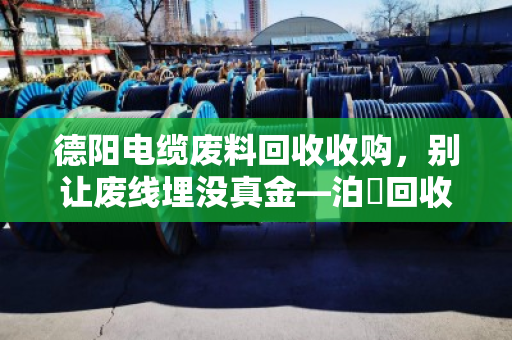 德阳电缆废料回收收购,别让废线埋没真金—泊祎回收帮你把旧电缆卖明白 德阳电缆废料回收收购,别让废线埋没真金—泊祎回收帮你把旧电缆卖明白