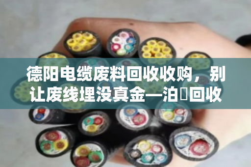德阳电缆废料回收收购，别让废线埋没真金—泊祎回收帮你把旧电缆卖明白