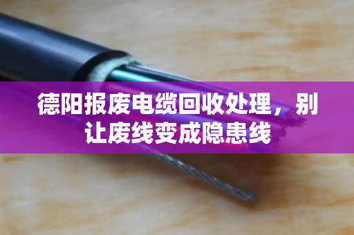 德阳报废电缆回收处理,别让废线变成隐患线 德阳报废电缆回收处理,别让废线变成隐患线