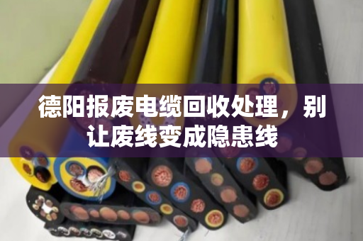 德阳报废电缆回收处理,别让废线变成隐患线 德阳报废电缆回收处理,别让废线变成隐患线