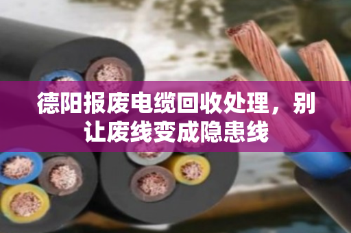 德阳报废电缆回收处理，别让废线变成隐患线
