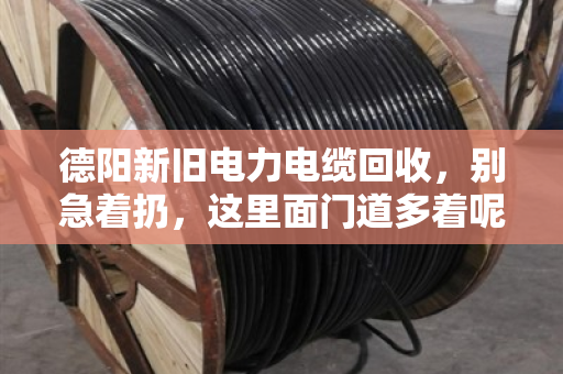 德阳新旧电力电缆回收，别急着扔，这里面门道多着呢