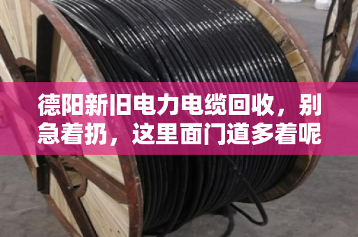德阳新旧电力电缆回收，别急着扔，这里面门道多着呢