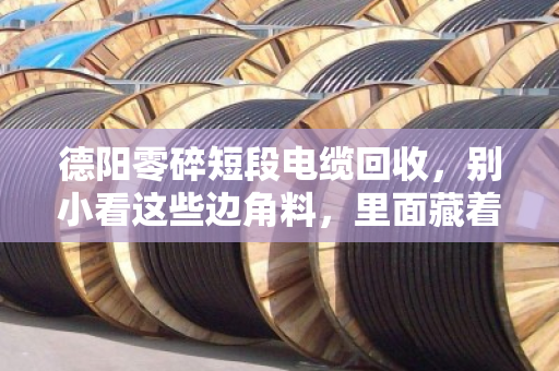 德阳零碎短段电缆回收,别小看这些边角料,里面藏着真金白银 德阳零碎短段电缆回收,别小看这些边角料,里面藏着真金白银