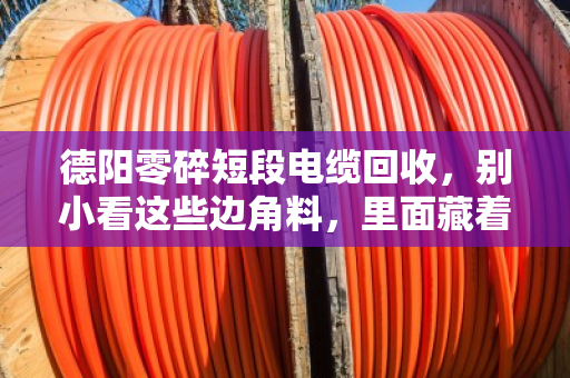德阳零碎短段电缆回收,别小看这些边角料,里面藏着真金白银 德阳零碎短段电缆回收,别小看这些边角料,里面藏着真金白银