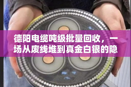 德阳电缆吨级批量回收，一场从废线堆到真金白银的隐性革命