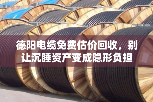 德阳电缆免费估价回收，别让沉睡资产变成隐形负担