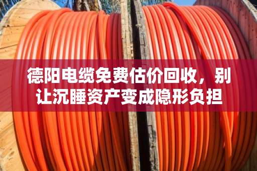 德阳电缆免费估价回收，别让沉睡资产变成隐形负担