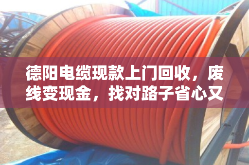 德阳电缆现款上门回收,废线变现金,找对路子省心又划算 德阳电缆现款上门回收,废线变现金,找对路子省心又划算