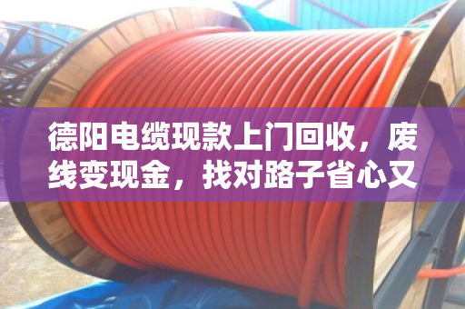 德阳电缆现款上门回收,废线变现金,找对路子省心又划算 德阳电缆现款上门回收,废线变现金,找对路子省心又划算