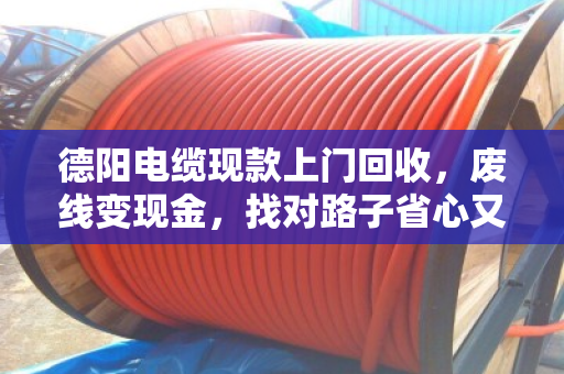 德阳电缆现款上门回收，废线变现金，找对路子省心又划算