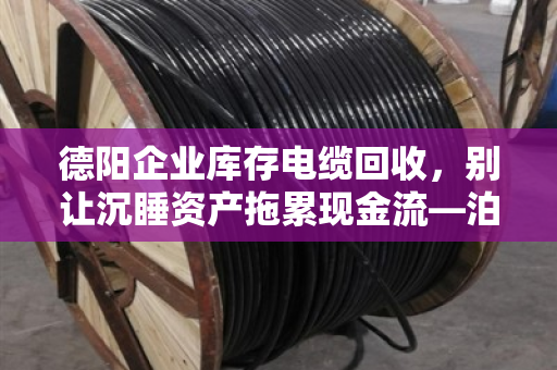 德阳企业库存电缆回收,别让沉睡资产拖累现金流—泊祎回收模式解析 德阳企业库存电缆回收,别让沉睡资产拖累现金流—泊祎回收模式解析