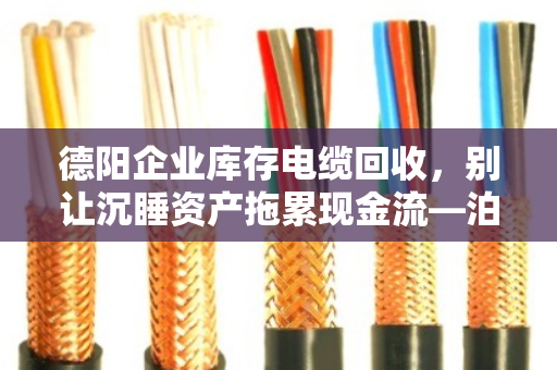 德阳企业库存电缆回收，别让沉睡资产拖累现金流—泊祎回收模式解析