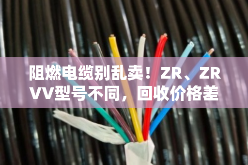 阻燃电缆别乱卖!ZR、ZRVV型号不同,回收价格差一倍! 阻燃电缆别乱卖!ZR、ZRVV型号不同,回收价格差一倍!