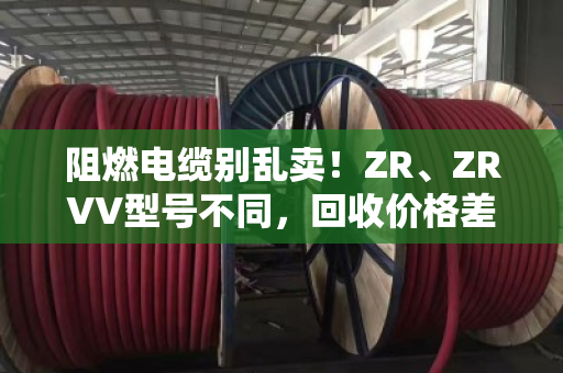 阻燃电缆别乱卖！ZR、ZRVV型号不同，回收价格差一倍！