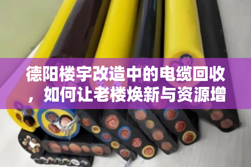 德阳楼宇改造中的电缆回收,如何让老楼焕新与资源增值双赢? 德阳楼宇改造中的电缆回收,如何让老楼焕新与资源增值双赢?