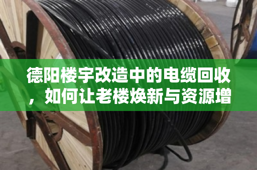 德阳楼宇改造中的电缆回收,如何让老楼焕新与资源增值双赢? 德阳楼宇改造中的电缆回收,如何让老楼焕新与资源增值双赢?